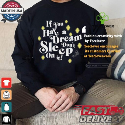 If You Have A Dream Don’t Sleep On It T hoodie, sweater, longsleeve, shirt v-neck, t-shirt