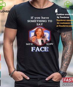 If You Have Something To Say Say It To My Kamala Harris Shirt