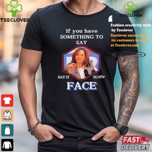 If You Have Something To Say Say It To My Kamala Harris Shirt