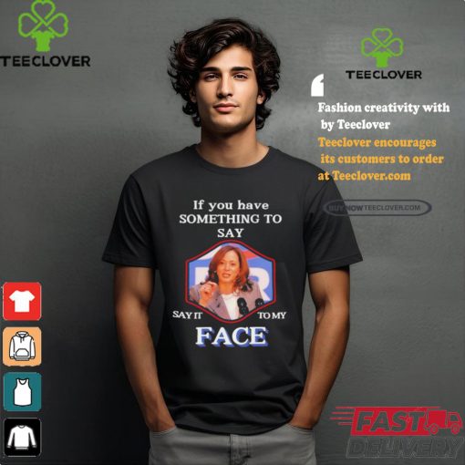 If You Have Something To Say Say It To My Kamala Harris Shirt