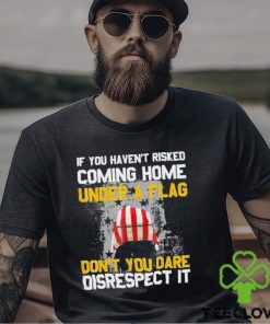 If You Haven’t Risked Coming Home Under A Flag Don’t You Dare Disrespect It Shirt