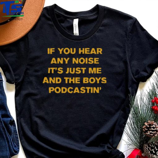 If You Hear Any Noise It’s Just Me And The Boys Podcastin’ Shirt
