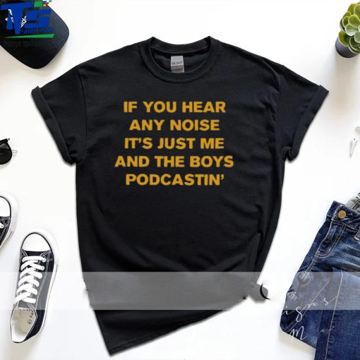 If You Hear Any Noise It’s Just Me And The Boys Podcastin’ Shirt