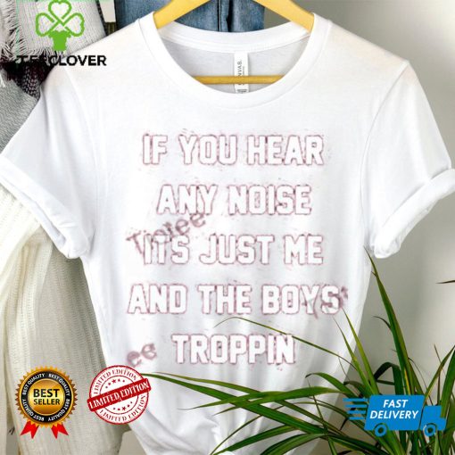 If You Hear Any Noise Its Just Me And The Boys Troppin Shirt Tricia Whitaker