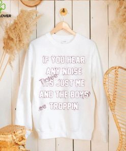 If You Hear Any Noise Its Just Me And The Boys Troppin Shirt Tricia Whitaker