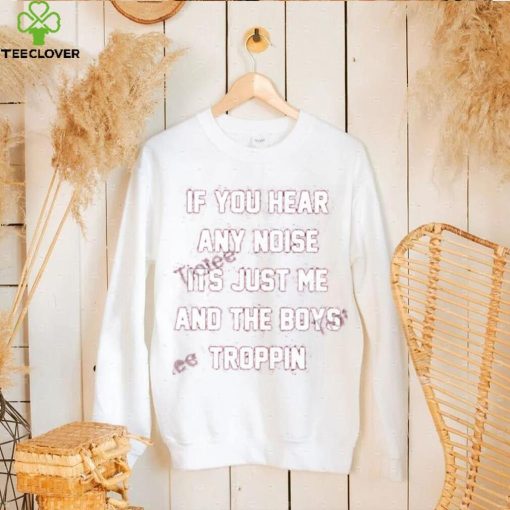 If You Hear Any Noise Its Just Me And The Boys Troppin Shirt Tricia Whitaker
