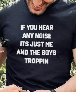 If You Hear Any Noise It’s Just Me And The Boys Troppin Shirt