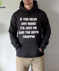 If You Hear Any Noise It’s Just Me And The Boys Troppin Shirt