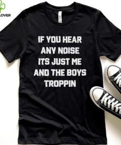 If You Hear Any Noise It’s Just Me And The Boys Troppin Shirt