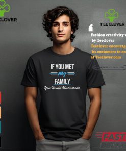 If You Met My Family You Would Understand Shirt 1 If You Met My Family You Would Understand Shirt