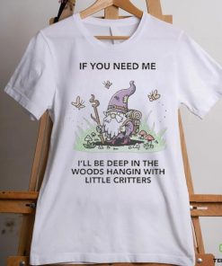 If You Need Me I’ll Be Deep In The Woods Hangin With Little Critters Shirt