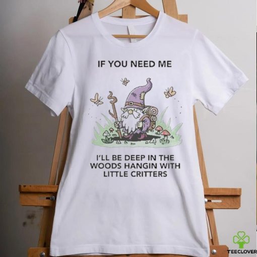 If You Need Me I’ll Be Deep In The Woods Hangin With Little Critters Shirt