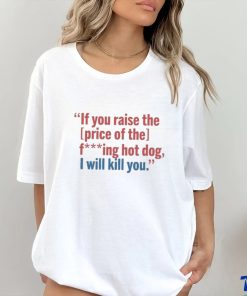 If You Raise The Price Of The Fucking Hot Dog I Will Kill You shirt