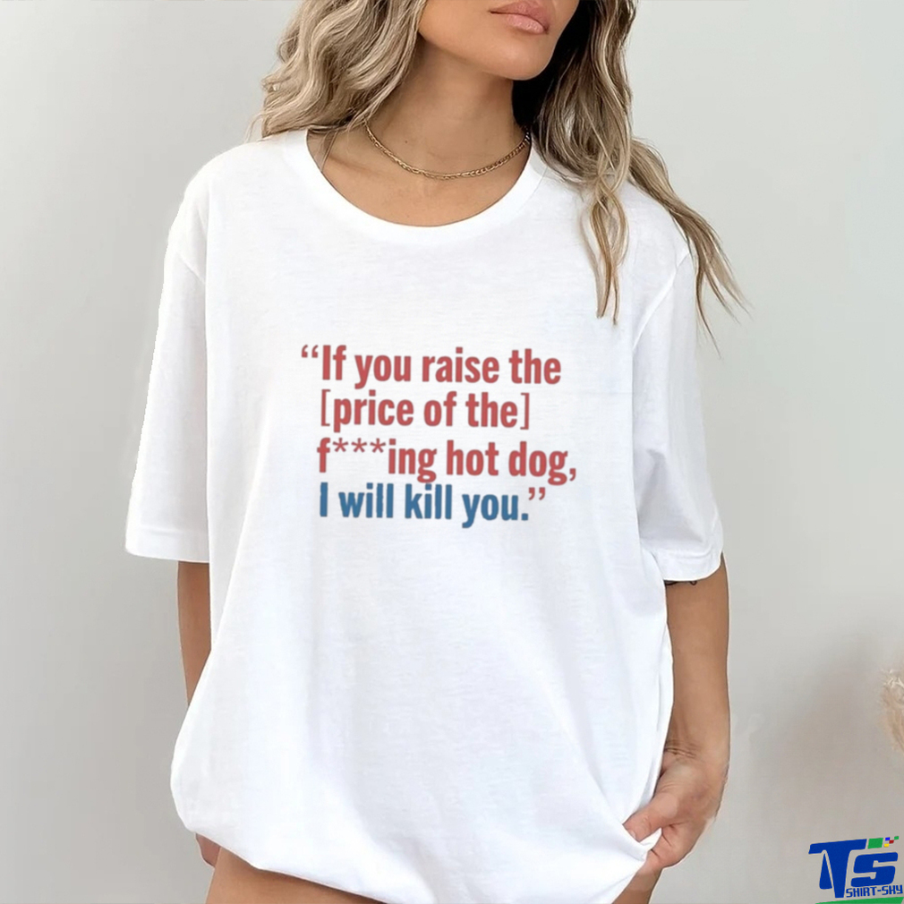 If You Raise The Price Of The Fucking Hot Dog I Will Kill You shirt If You Raise The Price Of The Fucking Hot Dog I Will Kill You shirt