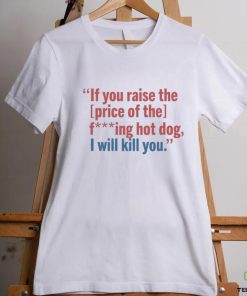 If You Raise The Price Of The Fucking Hot Dog I Will Kill You shirt