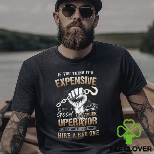 If You Think It’s Expensive To Hire A Good Tow Truck Operator Shirt