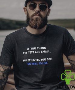 If You Think My Tits Are Small Wait Until You See My Will To Live shirt