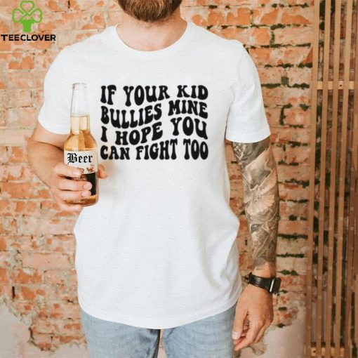 If Your Kid Bullies Mine I Hope You Can Fight Too T Shirt
