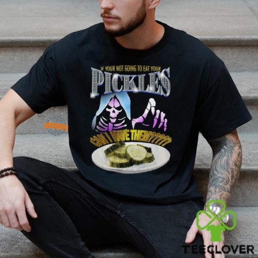 If Your Not Going To Eat Your Pickles Can I Have Them Shirt