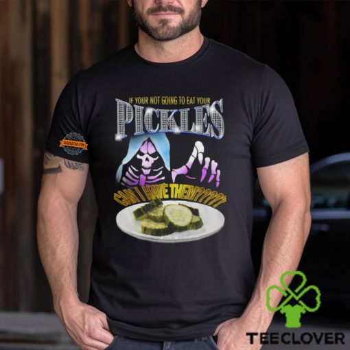 If Your Not Going To Eat Your Pickles Can I Have Them Shirt