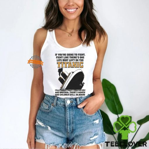 If You’re Going To Fight, Fight Like There’s One Life Boat Left On The Titanic, And Brother There’s Women And Children Still On Board Shirt