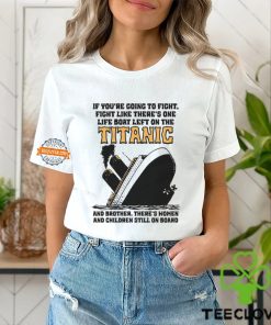 If You’re Going To Fight, Fight Like There’s One Life Boat Left On The Titanic, And Brother There’s Women And Children Still On Board Shirt