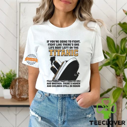 If You’re Going To Fight, Fight Like There’s One Life Boat Left On The Titanic, And Brother There’s Women And Children Still On Board Shirt