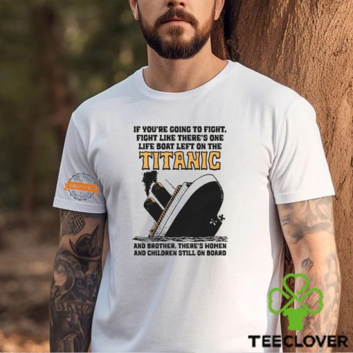 If You’re Going To Fight, Fight Like There’s One Life Boat Left On The Titanic, And Brother There’s Women And Children Still On Board Shirt
