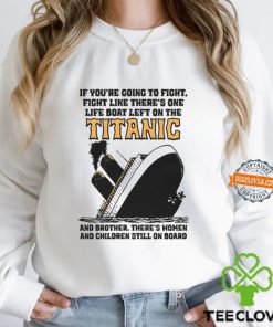 If You’re Going To Fight, Fight Like There’s One Life Boat Left On The Titanic, And Brother There’s Women And Children Still On Board Shirt