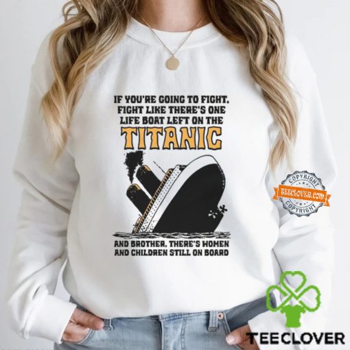 If You’re Going To Fight, Fight Like There’s One Life Boat Left On The Titanic, And Brother There’s Women And Children Still On Board Shirt