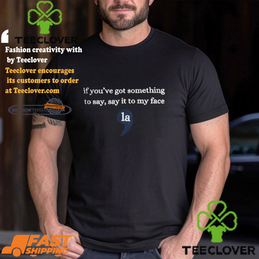 If Youre Got Something To Say Say It To My Face La Shirt Sweatshirt If Youre Got Something To Say Say It To My Face La Shirt Sweatshirt