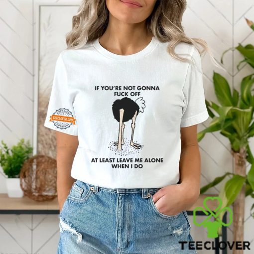If You’re Not Gonna Fuck Off At Least Leave Me Alone When I Do By Renaissance Man Shirt