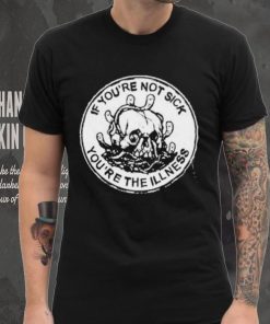 If You’re Not Sick You’re The Illness Shirt