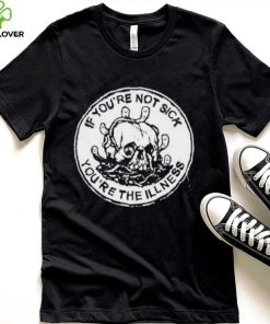 If You’re Not Sick You’re The Illness Shirt