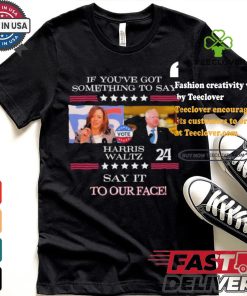 If You’ve Got Something To Say Harris Walz Say It To Our Face Shirt