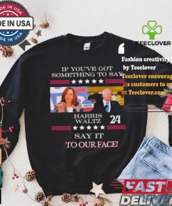 If You’ve Got Something To Say Harris Walz Say It To Our Face Shirt