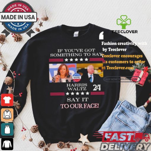 If You’ve Got Something To Say Harris Walz Say It To Our Face Shirt