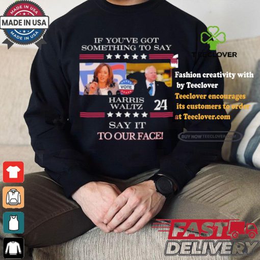 If You’ve Got Something To Say Harris Walz Say It To Our Face Shirt