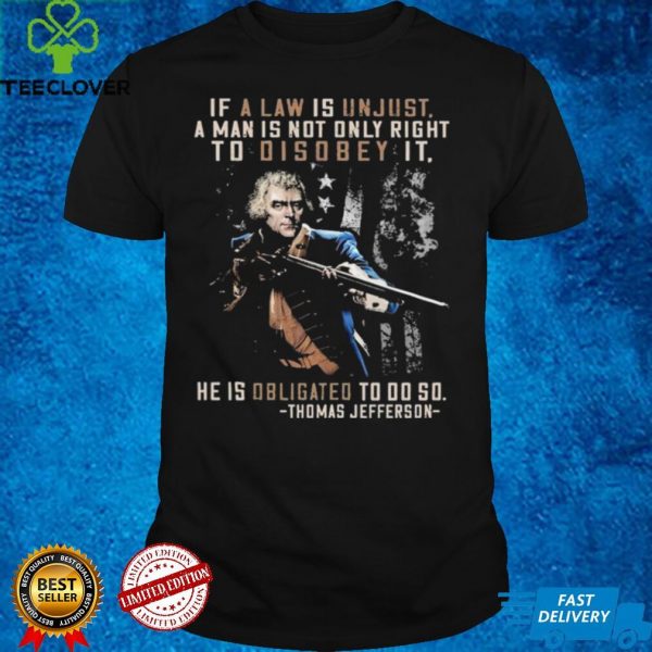 If a Law ais Unjust a Man is not Only Right To Disobey it He is Obligated to do so Thomas Jefferson shirt
