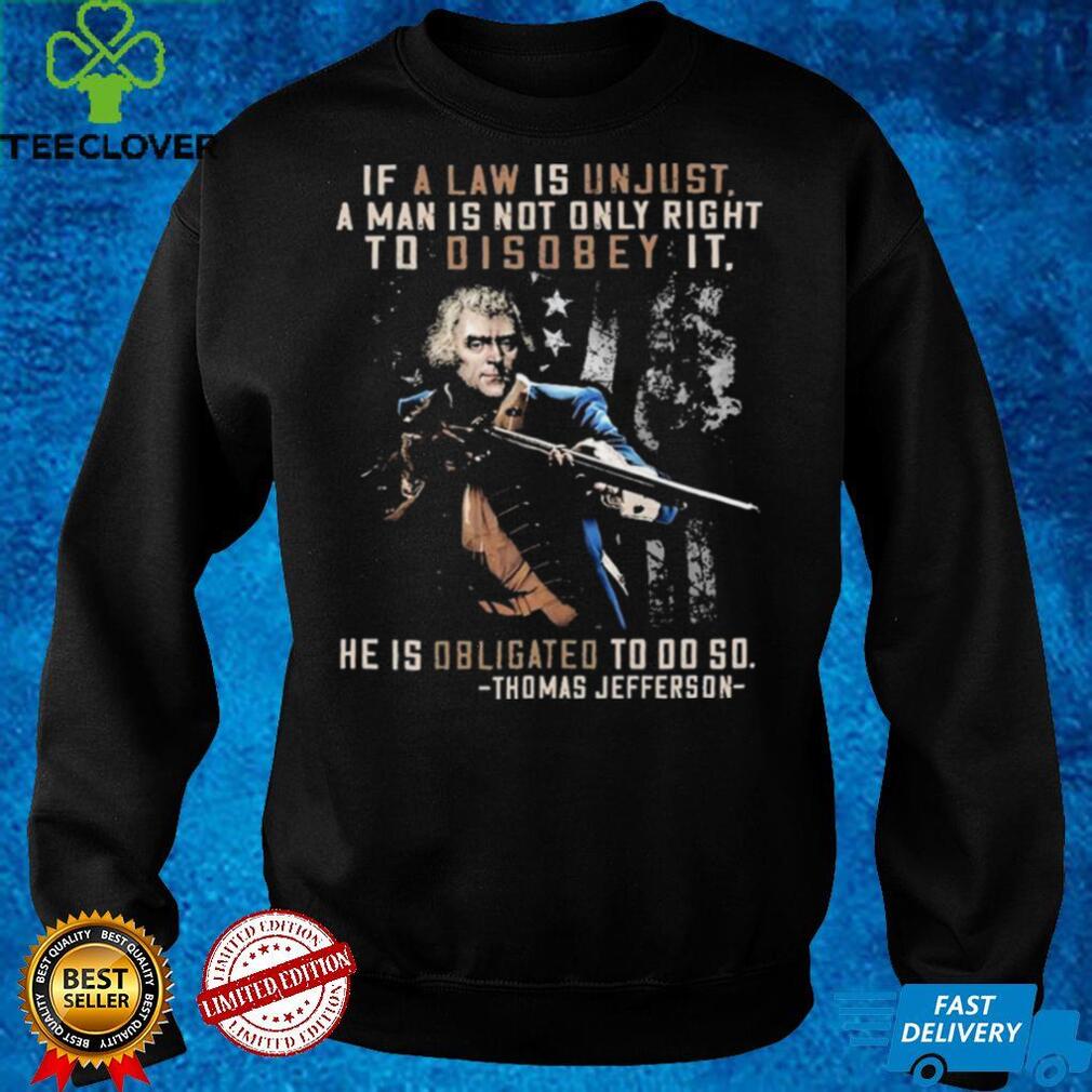 If a Law ais Unjust a Man is not Only Right To Disobey it He is Obligated to do so Thomas Jefferson shirt If a Law ais Unjust a Man is not Only Right To Disobey it He is Obligated to do so Thomas Jefferson shirt