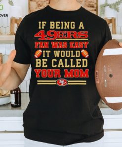 If being a San Francisco 49ers fan was easy it would be called your mom T shirt