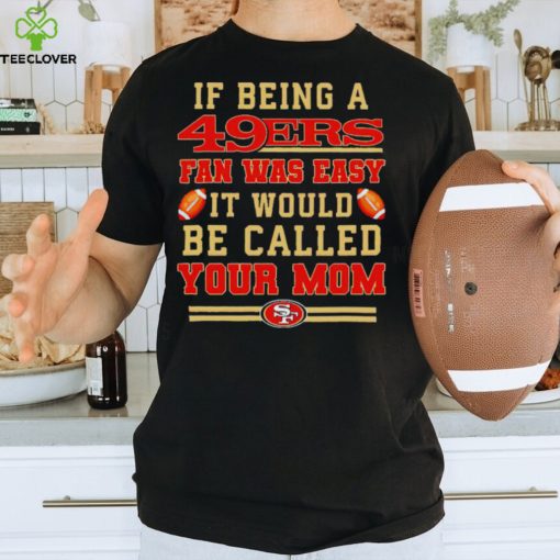If being a San Francisco 49ers fan was easy it would be called your mom T shirt