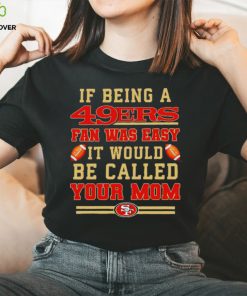 If being a San Francisco 49ers fan was easy it would be called your mom T shirt