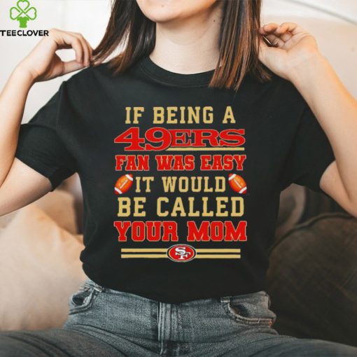 If being a San Francisco 49ers fan was easy it would be called your mom T shirt