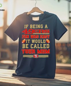 If being a San Francisco 49ers fan was easy it would be called your mom T shirt