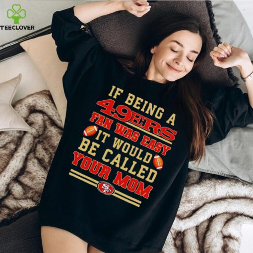 If being a San Francisco 49ers fan was easy it would be called your mom T shirt