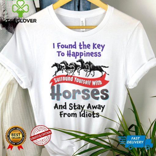 If found the key to happiness surround yourself with Horses and stay away from Idiots hoodie, sweater, longsleeve, shirt v-neck, t-shirt