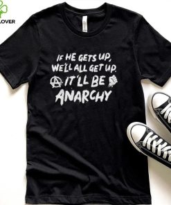 If he gets up we’ll all get up It’ll be anarchy hoodie, sweater, longsleeve, shirt v-neck, t-shirt