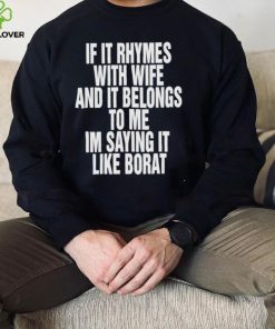 If it rhymes with wife and it belongs to me I’m saying it like borat nice shirt