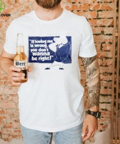 If loving me is wrong you don’t wanna be right shirt